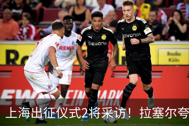 上海出征仪式2将采访！拉塞尔夸赞阵容厚度，李弘权仍未调整最佳